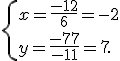  \{ x=\frac{-12}{6}=-2\\y=\frac{-77}{-11}=7 .
